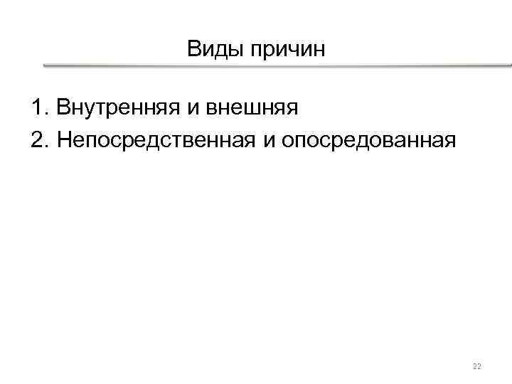 Виды причин 1. Внутренняя и внешняя 2. Непосредственная и опосредованная 22 