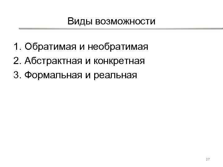 Виды возможности 1. Обратимая и необратимая 2. Абстрактная и конкретная 3. Формальная и реальная