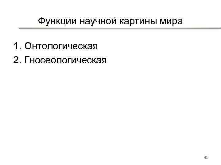 Функции научной картины мира 1. Онтологическая 2. Гносеологическая 41 