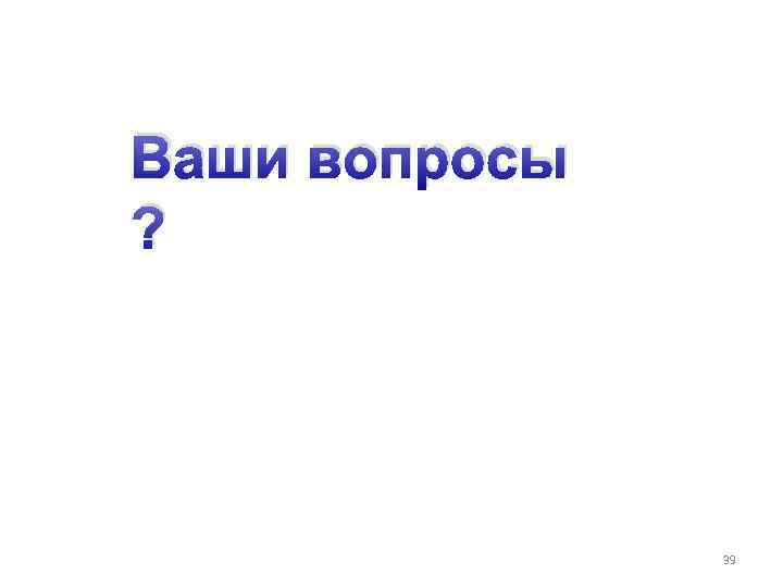 Ваши вопросы ? 39 