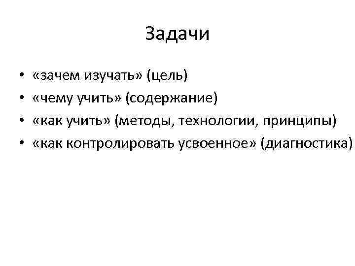 Задачи • • «зачем изучать» (цель) «чему учить» (содержание) «как учить» (методы, технологии, принципы)