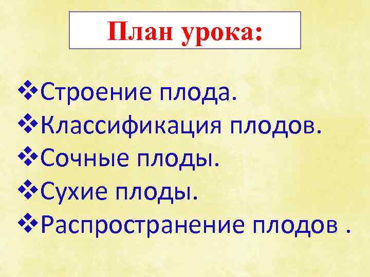 План урока: v. Строение плода. v. Классификация плодов. v. Сочные плоды. v. Сухие плоды.