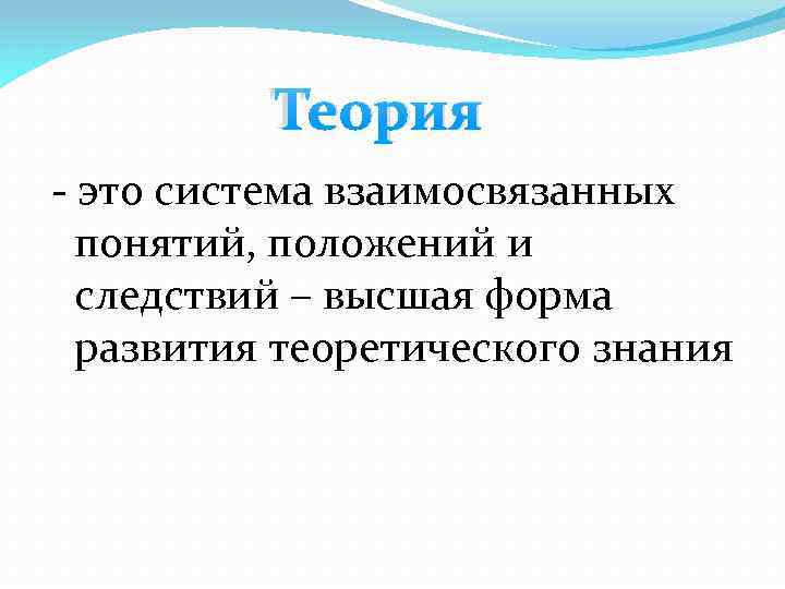 Теория - это система взаимосвязанных понятий, положений и следствий – высшая форма развития теоретического