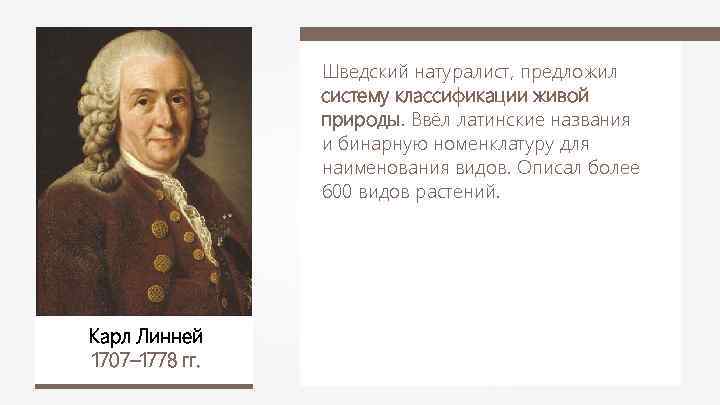 Шведский натуралист, предложил систему классификации живой природы. Ввёл латинские названия и бинарную номенклатуру для