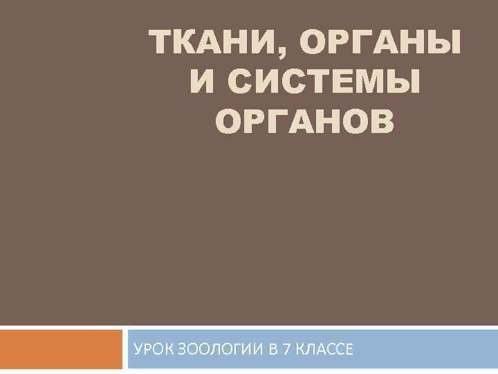 ТКАНИ, ОРГАНЫ И СИСТЕМЫ ОРГАНОВ УРОК ЗООЛОГИИ В 7 КЛАССЕ 