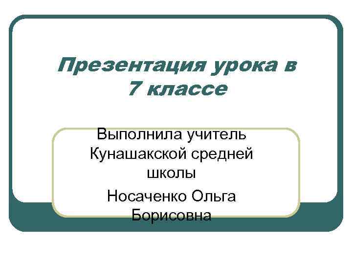 Презентация урока в 7 классе Выполнила учитель Кунашакской средней школы Носаченко Ольга Борисовна 