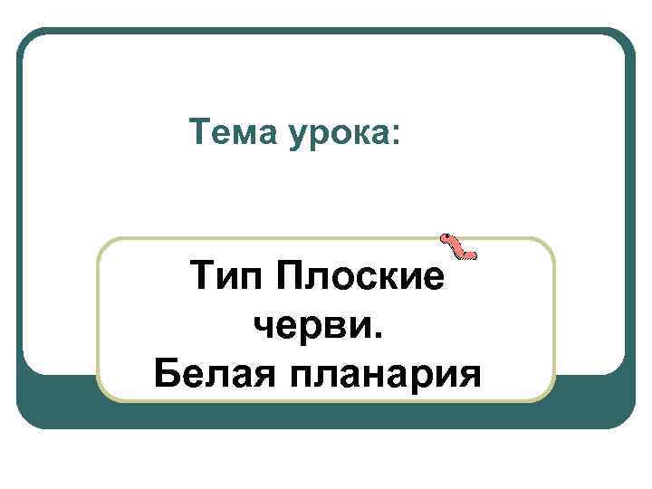 Тема урока: Тип Плоские черви. Белая планария 