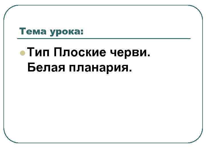 Тема урока: l Тип Плоские черви. Белая планария. 