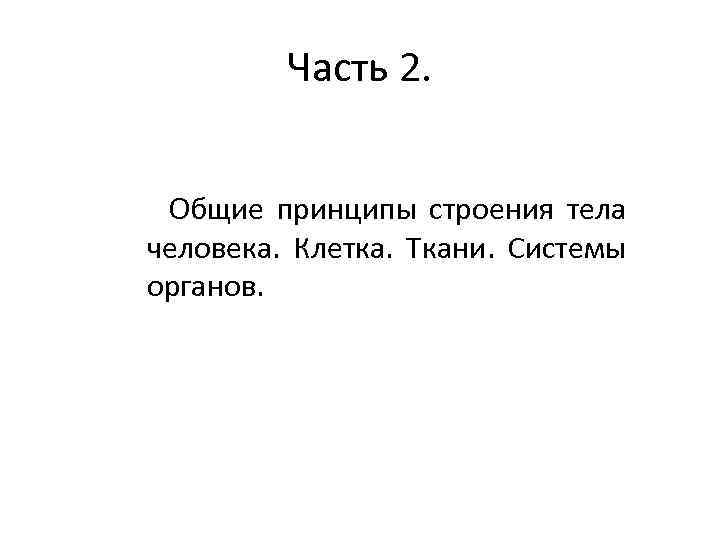 Часть 2. Общие принципы строения тела человека. Клетка. Ткани. Системы органов. 