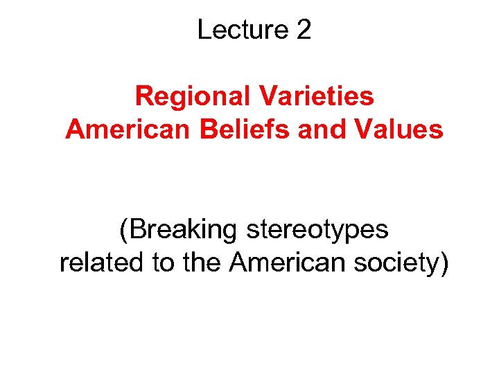 Lecture 2 Regional Varieties American Beliefs and Values (Breaking stereotypes related to the American