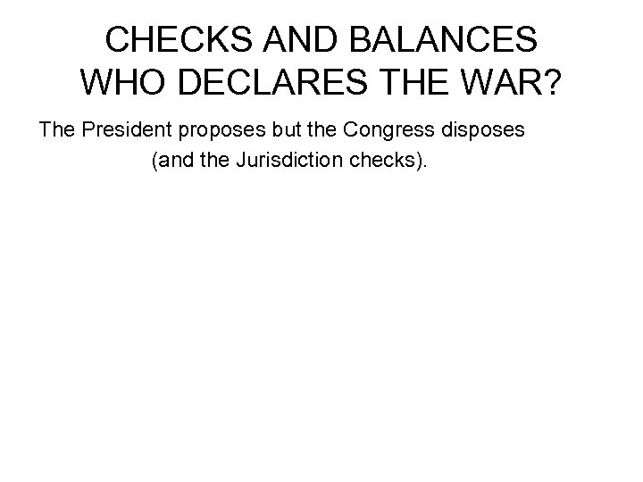 CHECKS AND BALANCES WHO DECLARES THE WAR? The President proposes but the Congress disposes