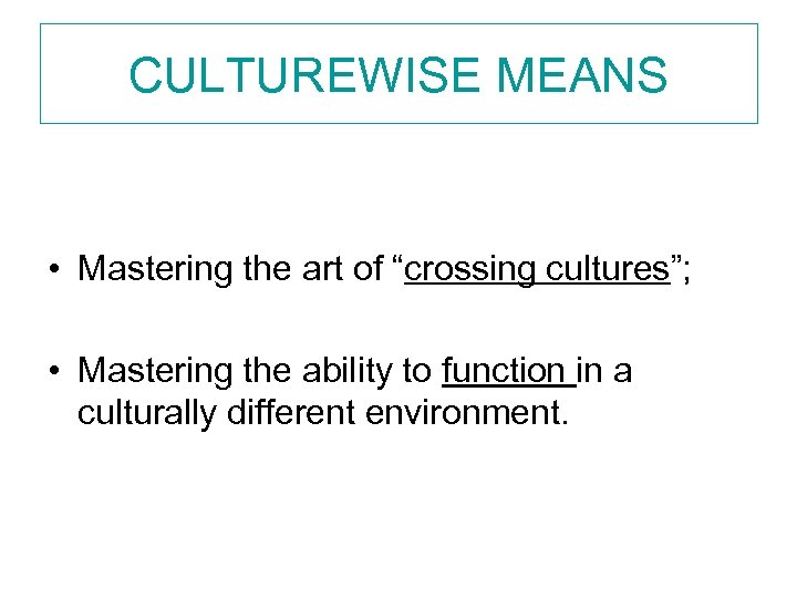 CULTUREWISE MEANS • Mastering the art of “crossing cultures”; • Mastering the ability to