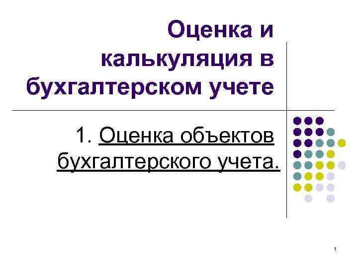 Оценка и калькуляция в бухгалтерском учете 1. Оценка объектов бухгалтерского учета. 1 