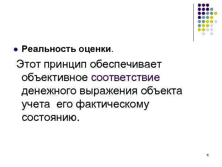 l Реальность оценки. Этот принцип обеспечивает объективное соответствие денежного выражения объекта учета его фактическому
