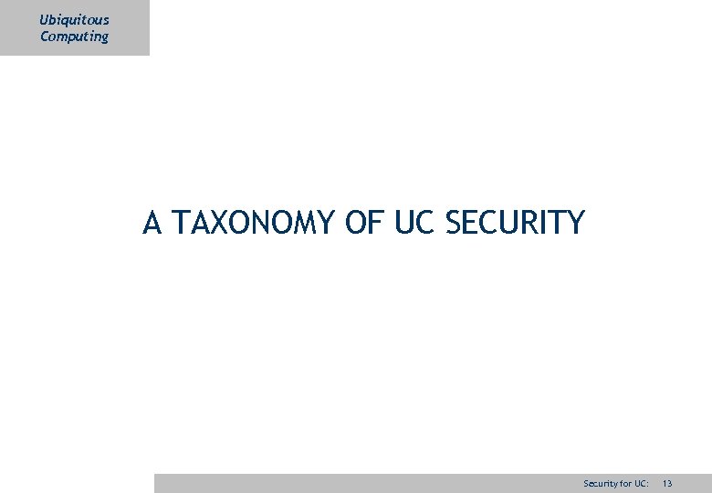 Ubiquitous Computing A TAXONOMY OF UC SECURITY Security for UC: 13 