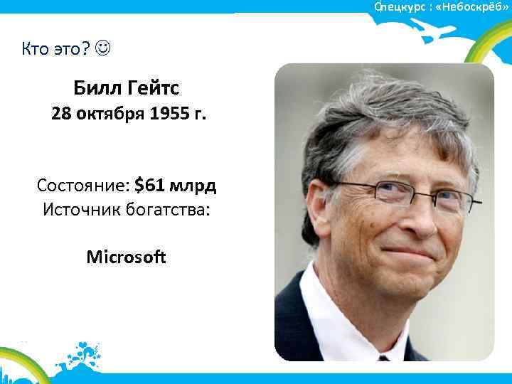 Спецкурс : «Небоскрёб» Кто это? Билл Гейтс 28 октября 1955 г. Состояние: $61 млрд