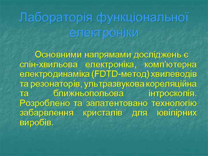 Лабораторія функціональної електроніки Основними напрямами досліджень є спін-хвильова електроніка, комп’ютерна електродинаміка (FDTD-метод) хвилеводів та