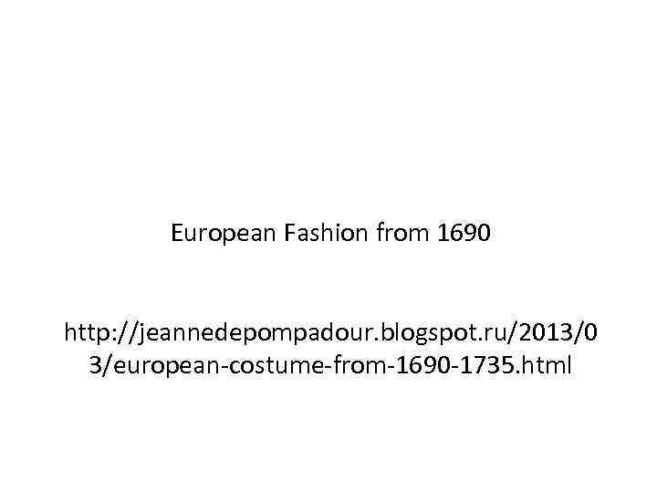 European Fashion from 1690 http: //jeannedepompadour. blogspot. ru/2013/0 3/european-costume-from-1690 -1735. html 