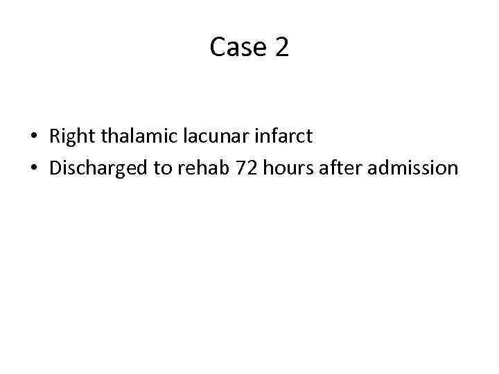 Case 2 • Right thalamic lacunar infarct • Discharged to rehab 72 hours after