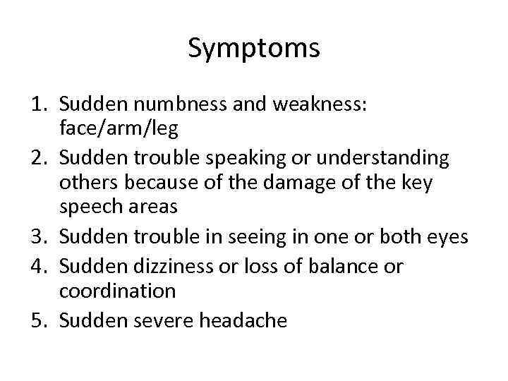 Symptoms 1. Sudden numbness and weakness: face/arm/leg 2. Sudden trouble speaking or understanding others