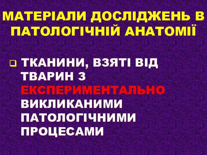 МАТЕРІАЛИ ДОСЛІДЖЕНЬ В ПАТОЛОГІЧНІЙ АНАТОМІЇ q ТКАНИНИ, ВЗЯТІ ВІД ТВАРИН З ЕКСПЕРИМЕНТАЛЬНО ВИКЛИКАНИМИ ПАТОЛОГІЧНИМИ