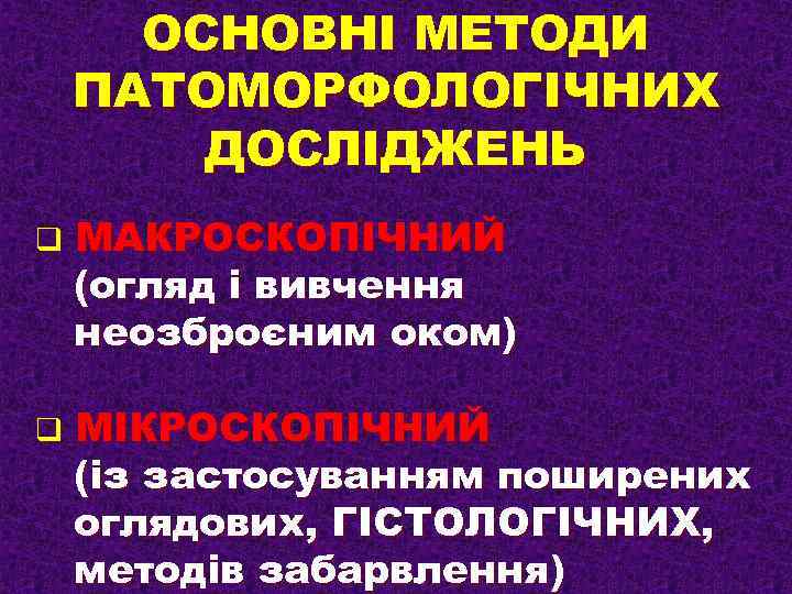 ОСНОВНІ МЕТОДИ ПАТОМОРФОЛОГІЧНИХ ДОСЛІДЖЕНЬ q МАКРОСКОПІЧНИЙ (огляд і вивчення неозброєним оком) q МІКРОСКОПІЧНИЙ (із