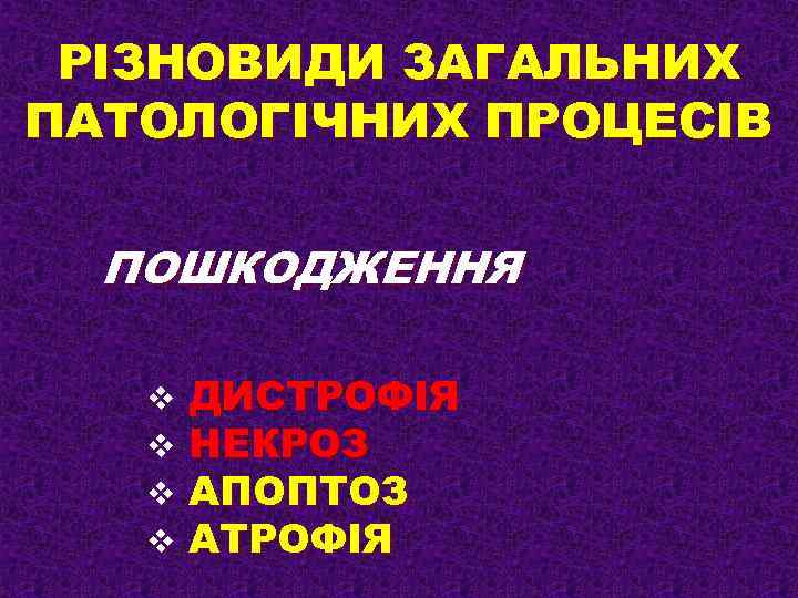 РІЗНОВИДИ ЗАГАЛЬНИХ ПАТОЛОГІЧНИХ ПРОЦЕСІВ ПОШКОДЖЕННЯ v v ДИСТРОФІЯ НЕКРОЗ АПОПТОЗ АТРОФІЯ 