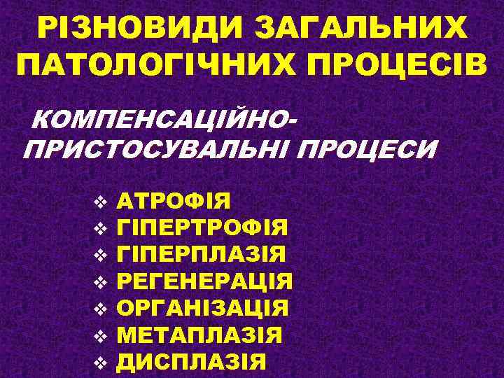 РІЗНОВИДИ ЗАГАЛЬНИХ ПАТОЛОГІЧНИХ ПРОЦЕСІВ КОМПЕНСАЦІЙНОПРИСТОСУВАЛЬНІ ПРОЦЕСИ v v v v АТРОФІЯ ГІПЕРПЛАЗІЯ РЕГЕНЕРАЦІЯ ОРГАНІЗАЦІЯ