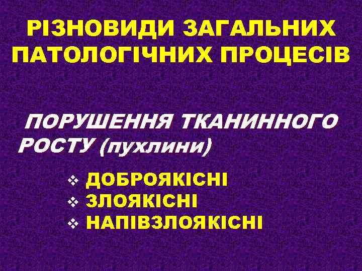 РІЗНОВИДИ ЗАГАЛЬНИХ ПАТОЛОГІЧНИХ ПРОЦЕСІВ ПОРУШЕННЯ ТКАНИННОГО РОСТУ (пухлини) v v v ДОБРОЯКІСНІ ЗЛОЯКІСНІ НАПІВЗЛОЯКІСНІ