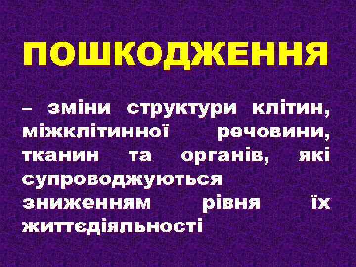 ПОШКОДЖЕННЯ – зміни структури клітин, міжклітинної речовини, тканин та органів, які супроводжуються зниженням рівня