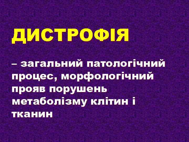 ДИСТРОФІЯ – загальний патологічний процес, морфологічний прояв порушень метаболізму клітин і тканин 