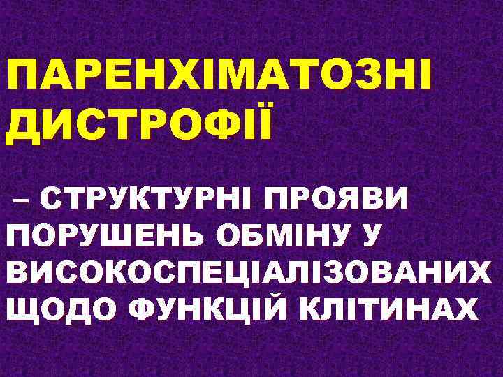 ПАРЕНХІМАТОЗНІ ДИСТРОФІЇ – СТРУКТУРНІ ПРОЯВИ ПОРУШЕНЬ ОБМІНУ У ВИСОКОСПЕЦІАЛІЗОВАНИХ ЩОДО ФУНКЦІЙ КЛІТИНАХ 