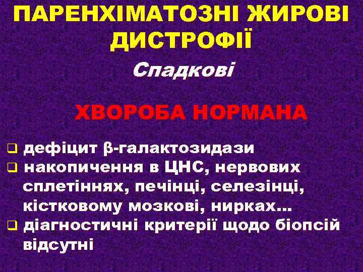 ПАРЕНХІМАТОЗНІ ЖИРОВІ ДИСТРОФІЇ Спадкові ХВОРОБА НОРМАНА дефіцит β-галактозидази накопичення в ЦНС, нервових сплетіннях, печінці,