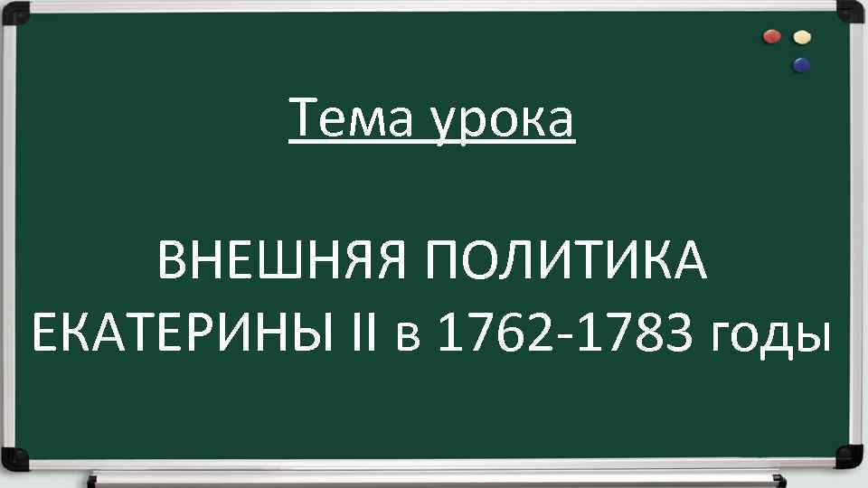 Тема урока ВНЕШНЯЯ ПОЛИТИКА ЕКАТЕРИНЫ II в 1762 -1783 годы 