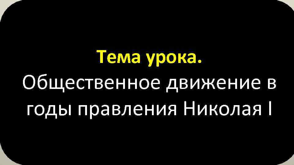 Тема урока. Общественное движение в годы правления Николая I 