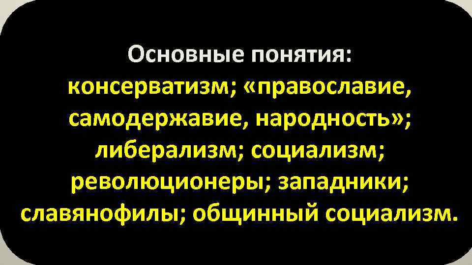 Основные понятия: консерватизм; «православие, самодержавие, народность» ; либерализм; социализм; революционеры; западники; славянофилы; общинный социализм.