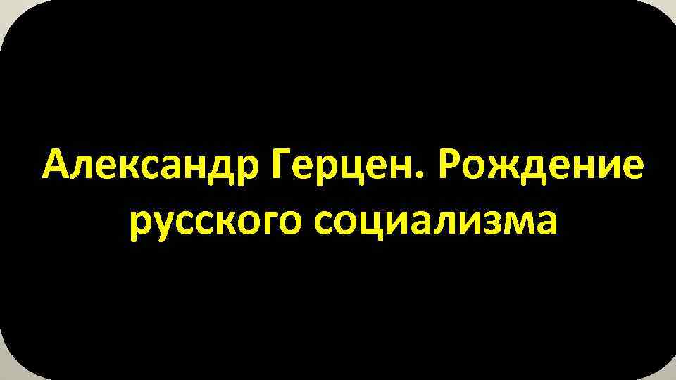 Александр Герцен. Рождение русского социализма 