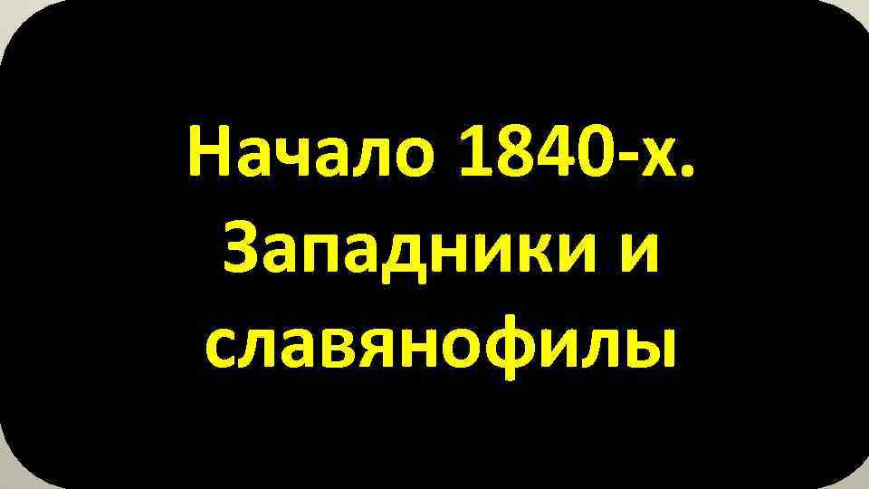 Начало 1840 -х. Западники и славянофилы 