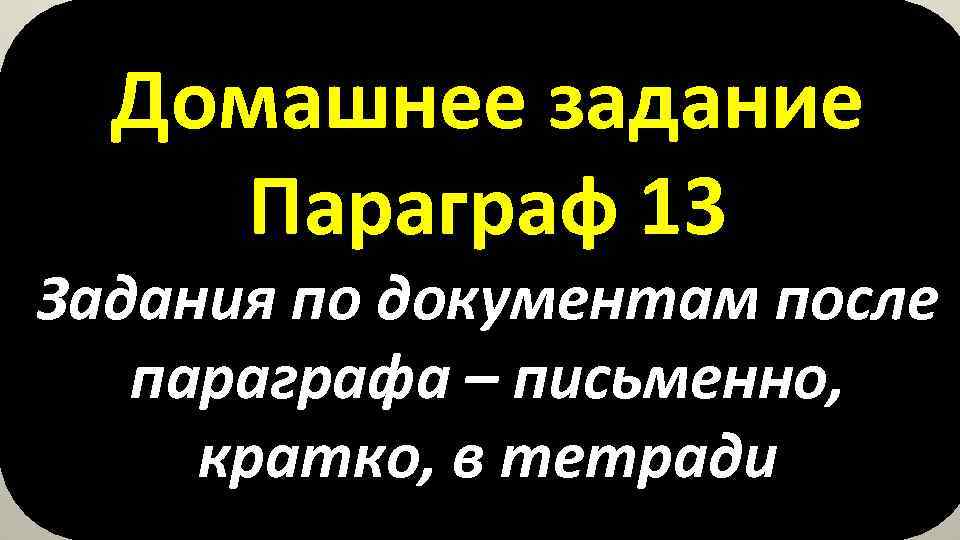 Домашнее задание Параграф 13 Задания по документам после параграфа – письменно, кратко, в тетради