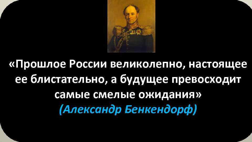  «Прошлое России великолепно, настоящее ее блистательно, а будущее превосходит самые смелые ожидания» (Александр