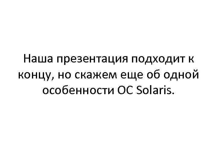 Наша презентация подходит к концу, но скажем еще об одной особенности ОС Solaris. 