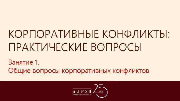 КОРПОРАТИВНЫЕ КОНФЛИКТЫ: ПРАКТИЧЕСКИЕ ВОПРОСЫ Занятие 1. Общие вопросы корпоративных конфликтов 