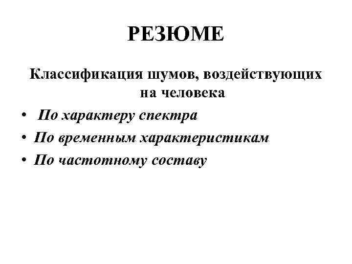 РЕЗЮМЕ Классификация шумов, воздействующих на человека • По характеру спектра • По временным характеристикам