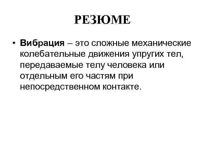 РЕЗЮМЕ • Вибрация – это сложные механические колебательные движения упругих тел, передаваемые телу человека