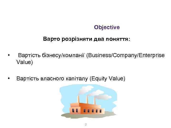  Поняття вартості бізнесу Objective Варто розрізняти два поняття: • Вартість бізнесу/компанії (Business/Company/Enterprise Value)