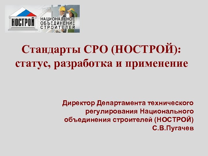 Стандарты СРО (НОСТРОЙ): статус, разработка и применение Директор Департамента технического регулирования Национального объединения строителей