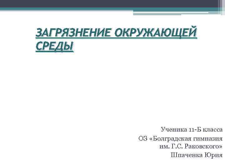 ЗАГРЯЗНЕНИЕ ОКРУЖАЮЩЕЙ СРЕДЫ Ученика 11 -Б класса ОЗ «Болградская гимназия им. Г. С. Раковского»