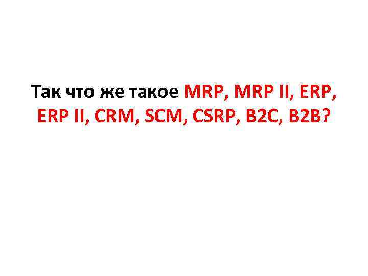 Так что же такое MRP, MRP II, ERP II, CRM, SCM, CSRP, B 2