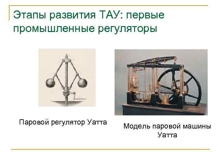 Этапы развития ТАУ: первые промышленные регуляторы Паровой регулятор Уатта Модель паровой машины Уатта 