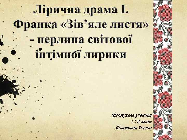 Лірична драма І. Франка «Зів’яле листя» - перлина світової інтімної лирики Підготувала учениця 10